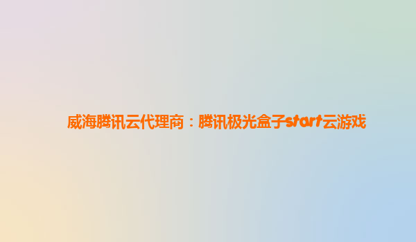 威海腾讯云代理商：腾讯极光盒子start云游戏