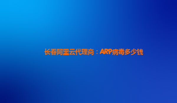 长春阿里云代理商：ARP病毒多少钱