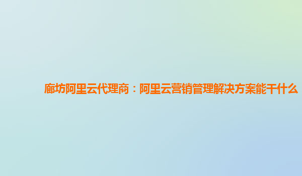 廊坊阿里云代理商：阿里云营销管理解决方案能干什么