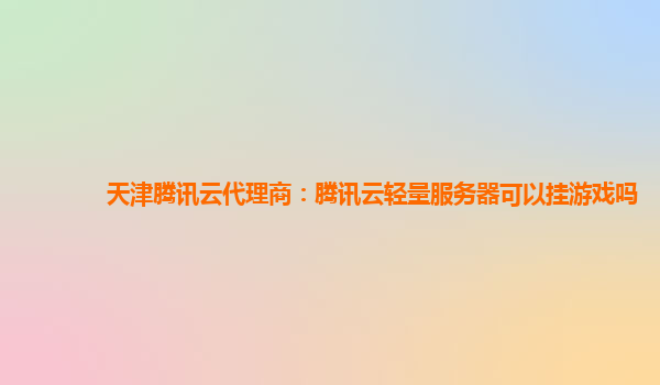 天津腾讯云代理商：腾讯云轻量服务器可以挂游戏吗