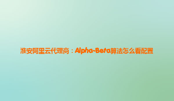 淮安阿里云代理商：Alpha-Beta算法怎么看配置