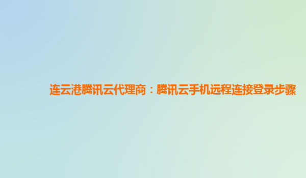 连云港腾讯云代理商：腾讯云手机远程连接登录步骤