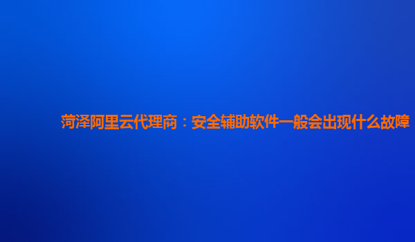 菏泽阿里云代理商：安全辅助软件一般会出现什么故障
