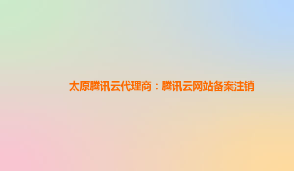 太原腾讯云代理商：腾讯云网站备案注销