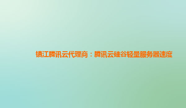 镇江腾讯云代理商：腾讯云硅谷轻量服务器速度