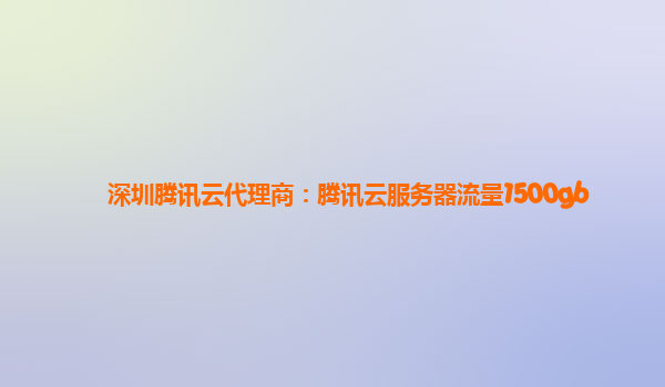 深圳腾讯云代理商：腾讯云服务器流量1500gb