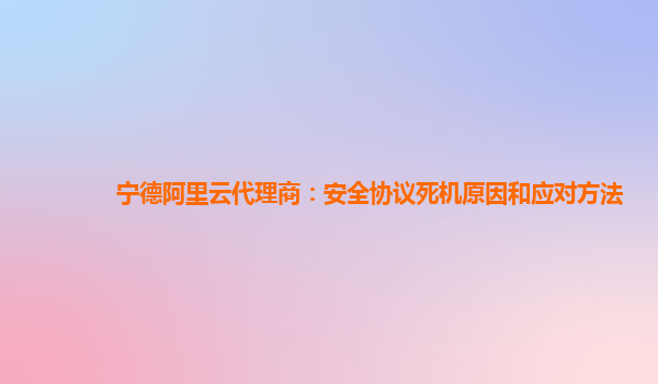 宁德阿里云代理商：安全协议死机原因和应对方法