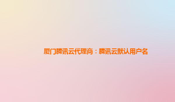 厦门腾讯云代理商：腾讯云默认用户名