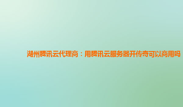 湖州腾讯云代理商：用腾讯云服务器开传奇可以商用吗