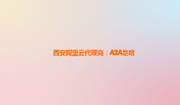 西安阿里云代理商：A2A是啥