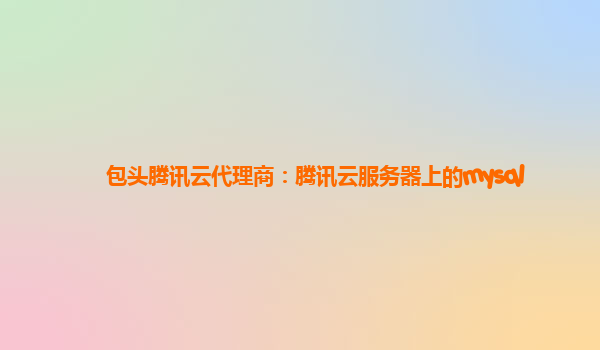 包头腾讯云代理商：腾讯云服务器上的mysql