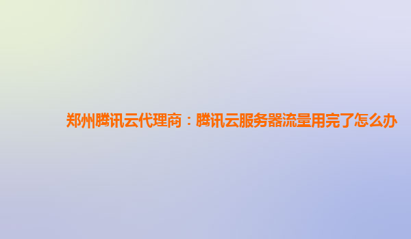 郑州腾讯云代理商：腾讯云服务器流量用完了怎么办