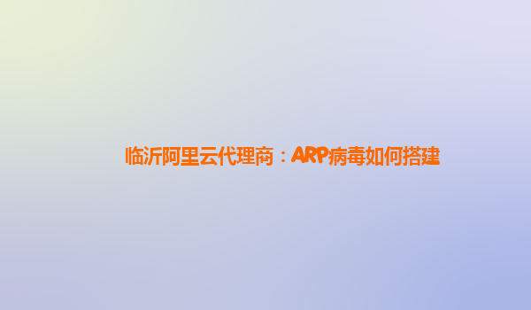 临沂阿里云代理商：ARP病毒如何搭建