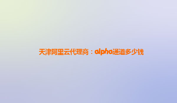 天津阿里云代理商：alpha通道多少钱