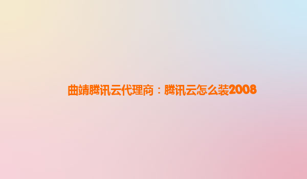 曲靖腾讯云代理商：腾讯云怎么装2008