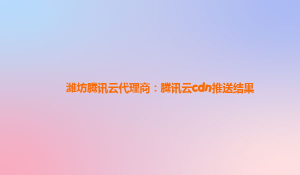 潍坊腾讯云代理商：腾讯云cdn推送结果