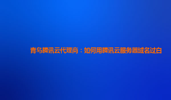 青岛腾讯云代理商：如何用腾讯云服务器域名过白