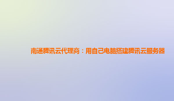 南通腾讯云代理商：用自己电脑搭建腾讯云服务器