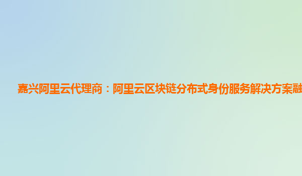 嘉兴阿里云代理商：阿里云区块链分布式身份服务解决方案融资信息