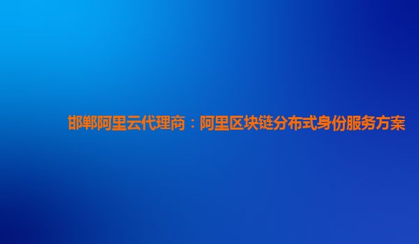 邯郸阿里云代理商：阿里区块链分布式身份服务方案