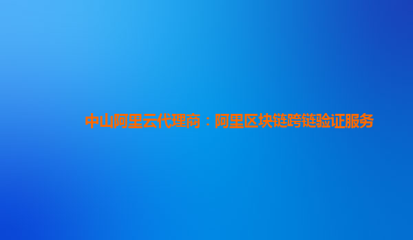 中山阿里云代理商：阿里区块链跨链验证服务