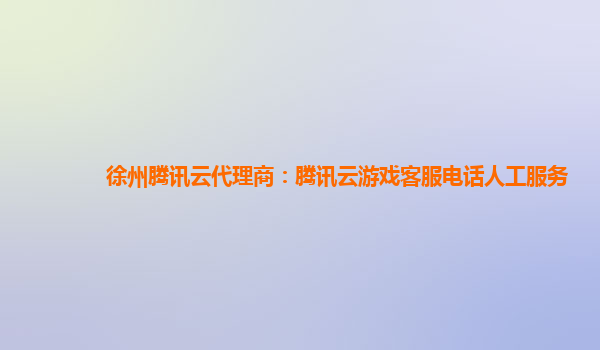 徐州腾讯云代理商：腾讯云游戏客服电话人工服务