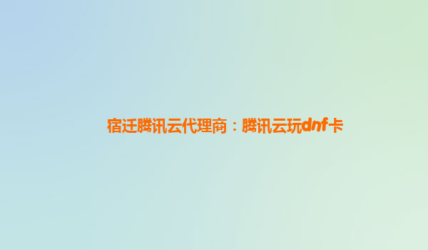 宿迁腾讯云代理商：腾讯云玩dnf卡