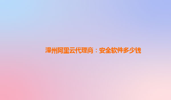漳州阿里云代理商：安全软件多少钱