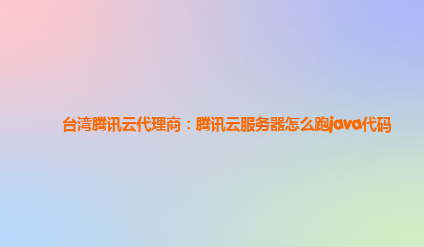 台湾腾讯云代理商：腾讯云服务器怎么跑java代码