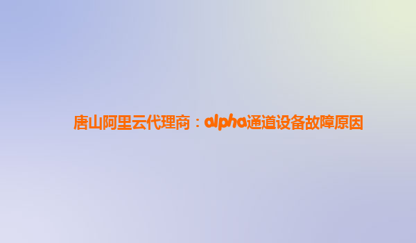 唐山阿里云代理商：alpha通道设备故障原因