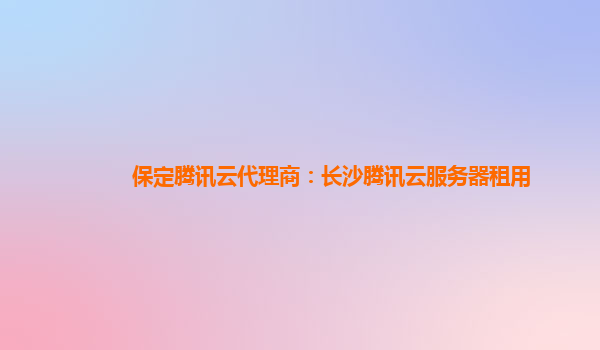 保定腾讯云代理商：长沙腾讯云服务器租用