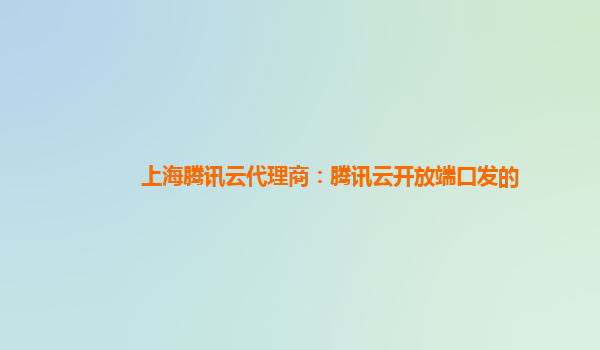 上海腾讯云代理商：腾讯云开放端口发的