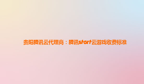 贵阳腾讯云代理商：腾讯start云游戏收费标准