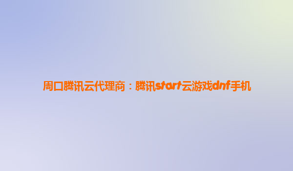 周口腾讯云代理商：腾讯start云游戏dnf手机