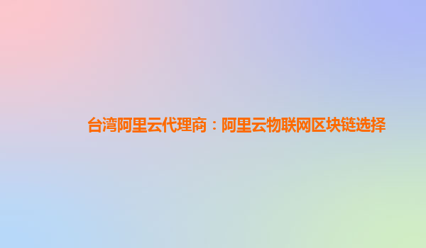 台湾阿里云代理商：阿里云物联网区块链选择