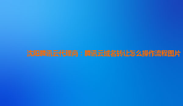 沈阳腾讯云代理商：腾讯云域名转让怎么操作流程图片