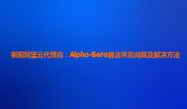衡阳阿里云代理商：Alpha-Beta算法常见问题及解决方法