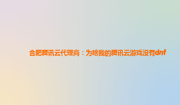 合肥腾讯云代理商：为啥我的腾讯云游戏没有dnf