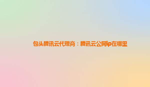 包头腾讯云代理商：腾讯云公网ip在哪里