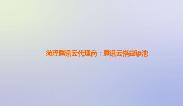 菏泽腾讯云代理商：腾讯云搭建ip池