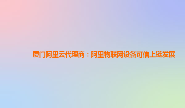 厦门阿里云代理商：阿里物联网设备可信上链发展