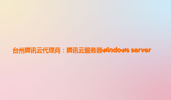 台州腾讯云代理商：腾讯云服务器windows server