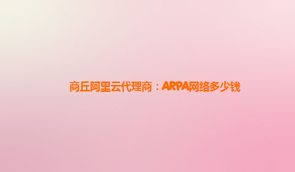 商丘阿里云代理商：ARPA网络多少钱