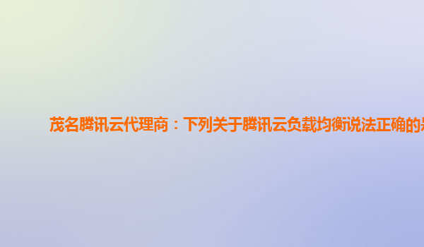 茂名腾讯云代理商：下列关于腾讯云负载均衡说法正确的是