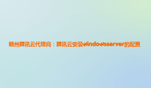 赣州腾讯云代理商：腾讯云安装windowsserver的配置