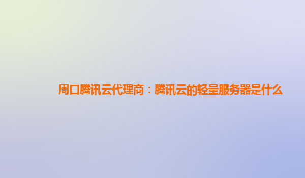 周口腾讯云代理商：腾讯云的轻量服务器是什么