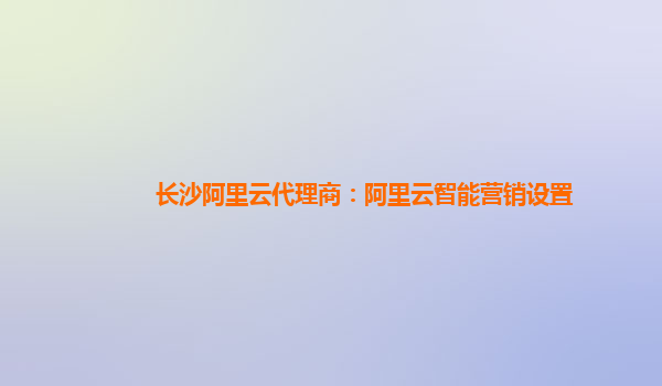 长沙阿里云代理商：阿里云智能营销设置