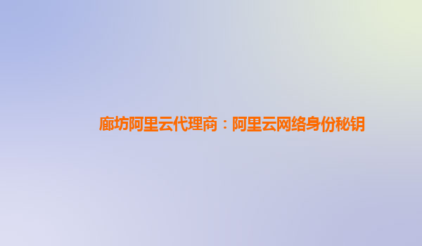 廊坊阿里云代理商：阿里云网络身份秘钥