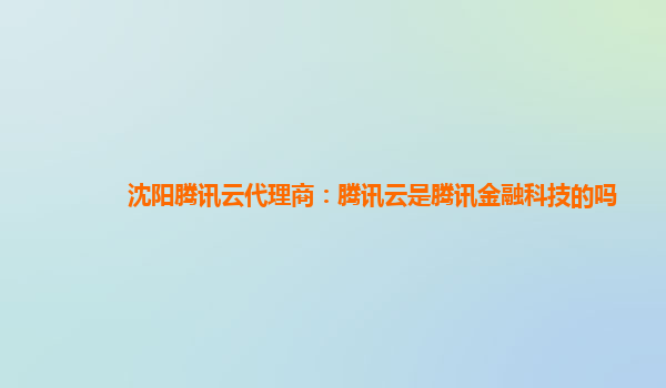 沈阳腾讯云代理商：腾讯云是腾讯金融科技的吗