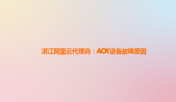 湛江阿里云代理商：ACK设备故障原因